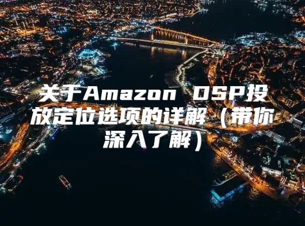 关于Amazon DSP投放定位选项的详解带你深入了解