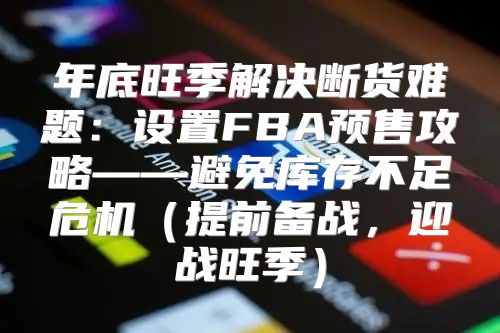 年底旺季解决断货难题：设置FBA预售攻略——避免库存不足危机提前备战，迎战旺季