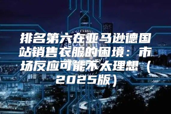 排名第六在亚马逊德国站销售衣服的困境：市场反应可能不太理想2025版