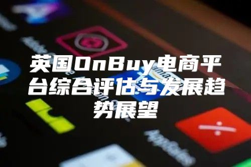 英国OnBuy电商平台综合评估与发展趋势展望