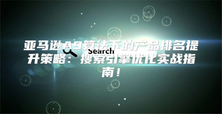 亚马逊A9算法下的产品排名提升策略：搜索引擎优化实战指南！