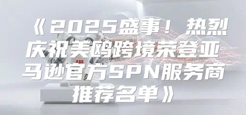 2025盛事！热烈庆祝美鸥跨境荣登亚马逊官方SPN服务商推荐名单