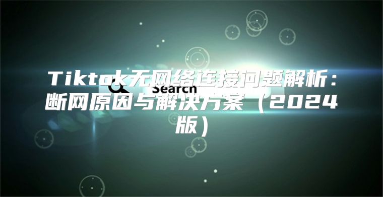 Tiktok无网络连接问题解析：断网原因与解决方案2025版