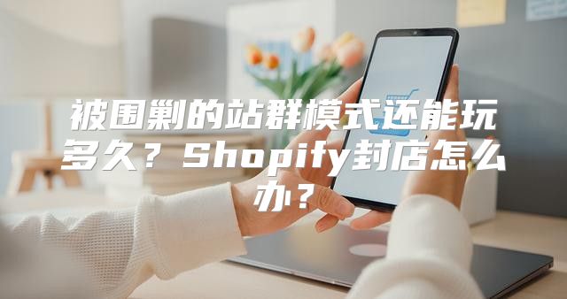 被围剿的站群模式还能玩多久？Shopify封店怎么办？