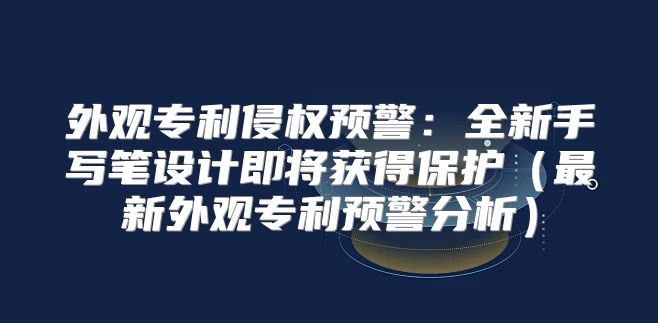 外观专利侵权预警：全新手写笔设计即将获得保护最新外观专利预警分析