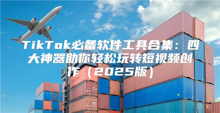 TikTok必备软件工具合集：四大神器助你轻松玩转短视频创作2025版