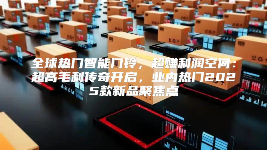 全球热门智能门铃，超赚利润空间：超高毛利传奇开启，业内热门2025款新品聚焦点