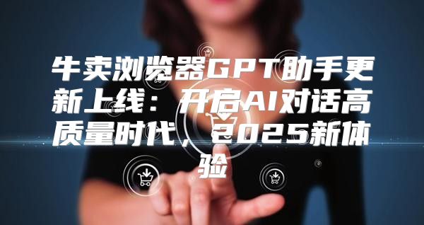 牛卖浏览器GPT助手更新上线：开启AI对话高质量时代，2025新体验