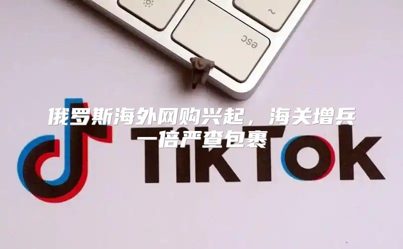 俄罗斯海外网购兴起，海关增兵一倍严查包裹