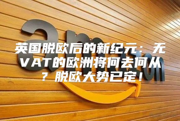 英国脱欧后的新纪元：无VAT的欧洲将何去何从？脱欧大势已定！