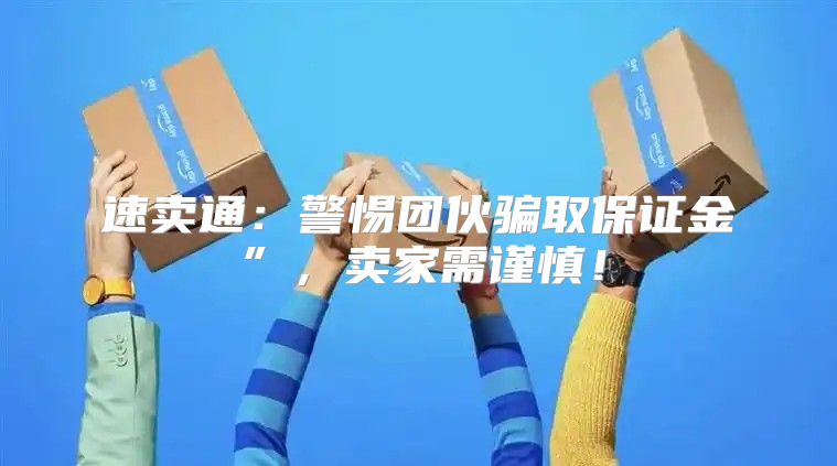 速卖通：警惕团伙骗取保证金”，卖家需谨慎！