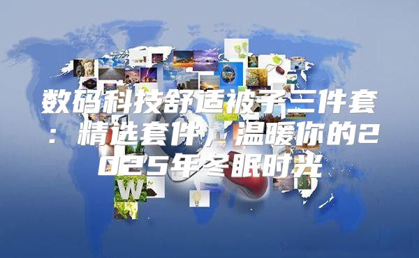 数码科技舒适被子三件套：精选套件，温暖你的2025年冬眠时光