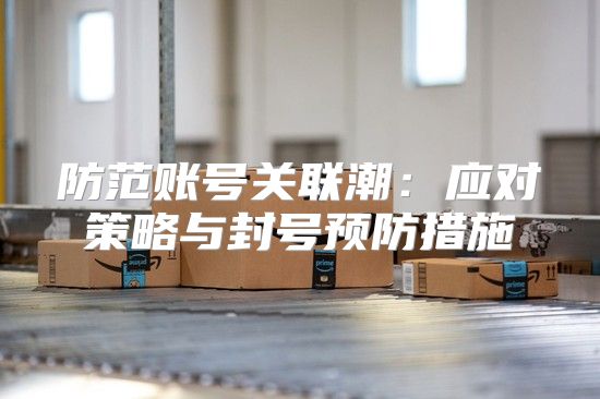 防范账号关联潮：应对策略与封号预防措施