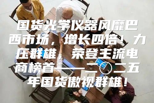 国货光学仪器风靡巴西市场，增长四倍！力压群雄，荣登主流电商榜首——二〇二五年国货傲视群雄！