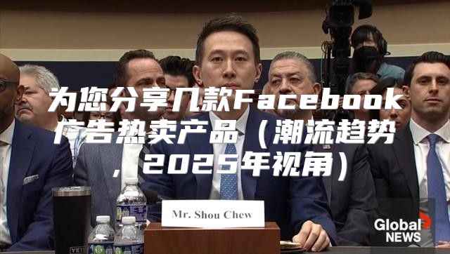 为您分享几款Facebook广告热卖产品潮流趋势，2025年视角