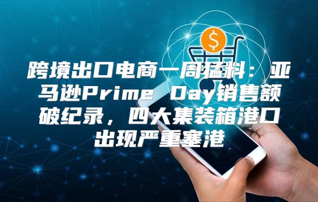 跨境出口电商一周猛料：亚马逊Prime Day销售额破纪录，四大集装箱港口出现严重塞港