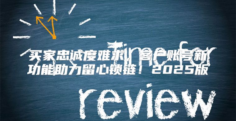 买家忠诚度难求，客户账号新功能助力留心锁链！2025版