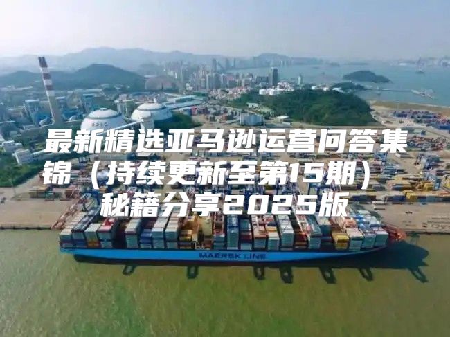 最新精选亚马逊运营问答集锦持续更新至第15期 秘籍分享2025版