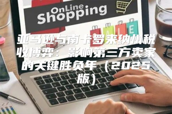 亚马逊与南卡罗来纳州税收博弈：影响第三方卖家的关键胜负年2025版