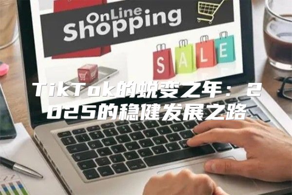 TikTok的蜕变之年：2025的稳健发展之路