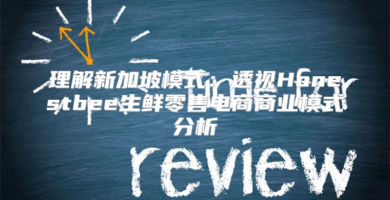 理解新加坡模式：透视Honestbee生鲜零售电商商业模式分析