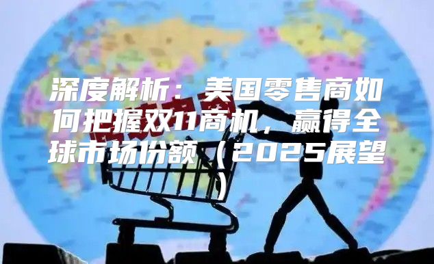 深度解析：美国零售商如何把握双11商机，赢得全球市场份额2025展望