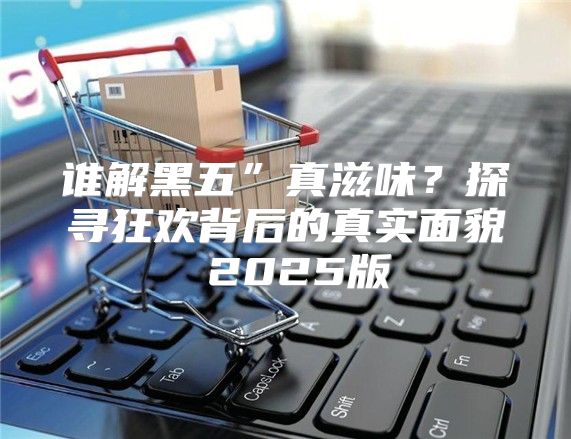谁解黑五”真滋味？探寻狂欢背后的真实面貌 2025版