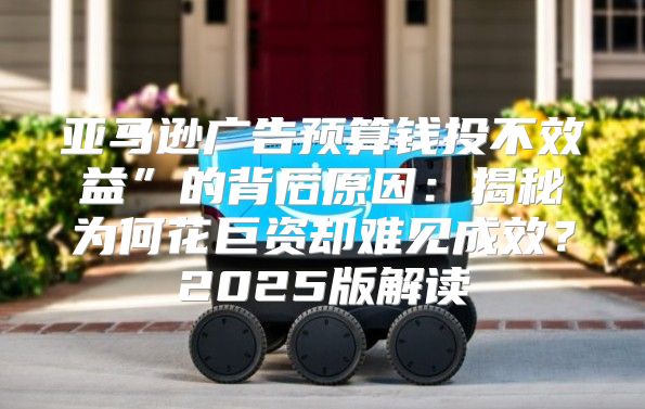 亚马逊广告预算钱投不效益”的背后原因：揭秘为何花巨资却难见成效？2025版解读