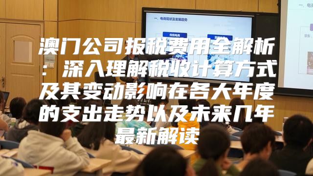 澳门公司报税费用全解析：深入理解税收计算方式及其变动影响在各大年度的支出走势以及未来几年最新解读