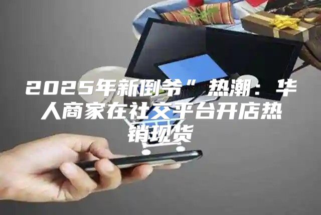 2025年新倒爷”热潮：华人商家在社交平台开店热销现货