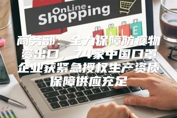 商务部：全力保障防疫物资出口，74家中国口罩企业获紧急授权生产资质保障供应充足