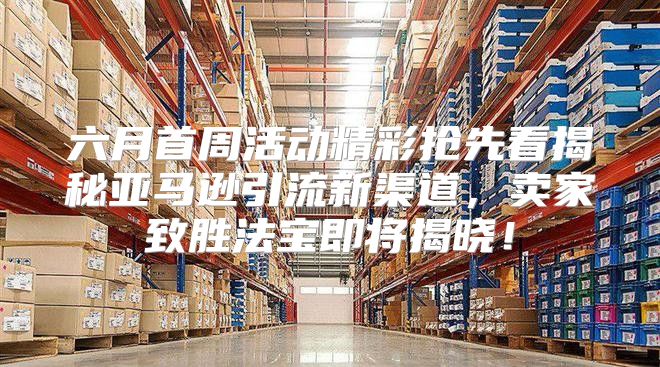 六月首周活动精彩抢先看揭秘亚马逊引流新渠道，卖家致胜法宝即将揭晓！