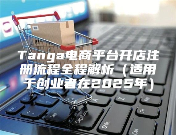Tanga电商平台开店注册流程全程解析适用于创业者在2025年