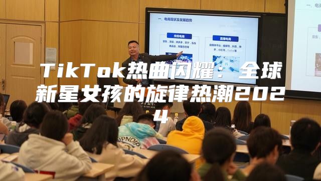 TikTok热曲闪耀：全球新星女孩的旋律热潮2025