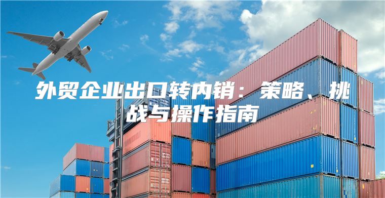 外贸企业出口转内销：策略、挑战与操作指南