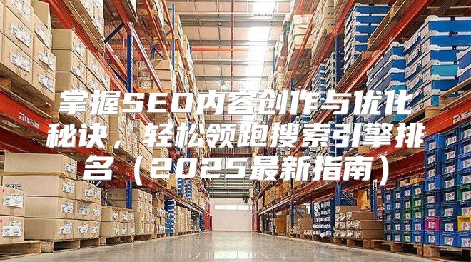 掌握SEO内容创作与优化秘诀，轻松领跑搜索引擎排名2025最新指南
