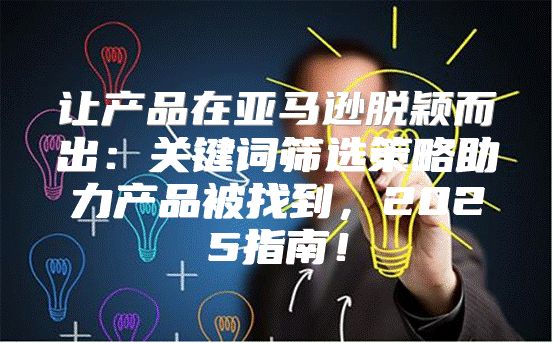 让产品在亚马逊脱颖而出：关键词筛选策略助力产品被找到，2025指南！