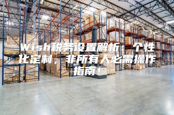 Wish税务设置解析：个性化定制，非所有人必需操作指南！