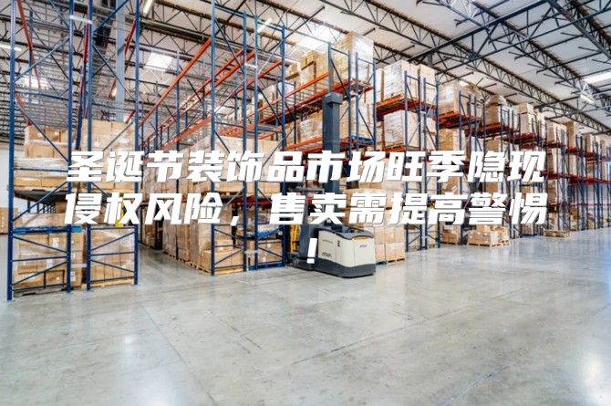 圣诞节装饰品市场旺季隐现侵权风险，售卖需提高警惕！