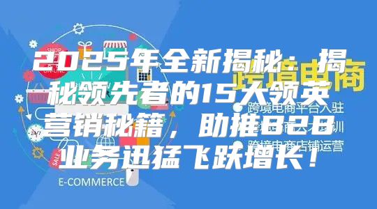 2025年全新揭秘：揭秘领先者的15大领英营销秘籍，助推B2B业务迅猛飞跃增长！