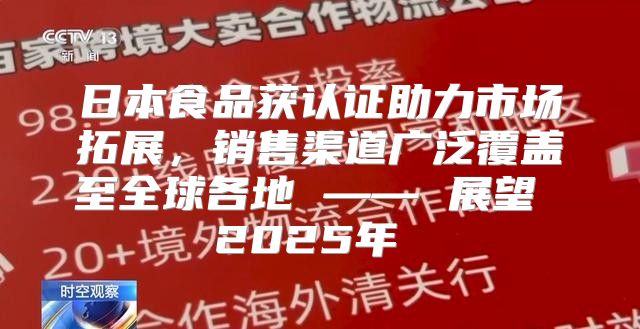 日本食品获认证助力市场拓展，销售渠道广泛覆盖至全球各地 —— 展望 2025年 