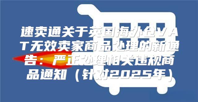 速卖通关于英国海外仓VAT无效卖家商品处理的新通告：严正处理相关违规商品通知针对2025年