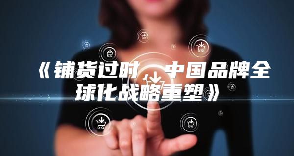 铺货过时，中国品牌全球化战略重塑