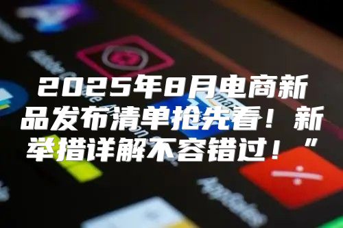 2025年8月电商新品发布清单抢先看！新举措详解不容错过！”