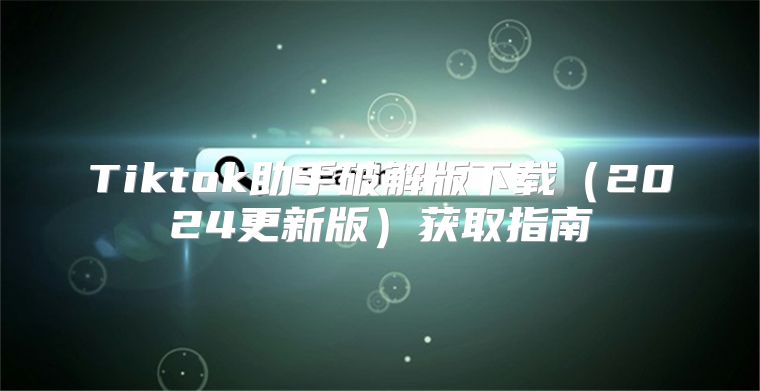 Tiktok助手破解版下载2025更新版获取指南