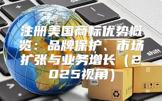 注册美国商标优势概览：品牌保护、市场扩张与业务增长2025视角