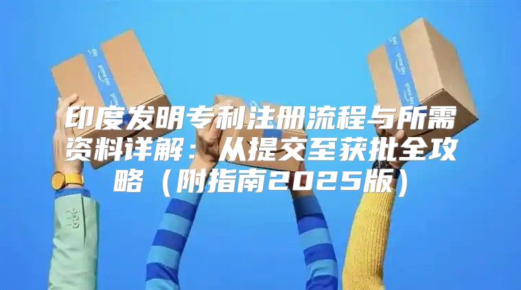 印度发明专利注册流程与所需资料详解：从提交至获批全攻略附指南2025版