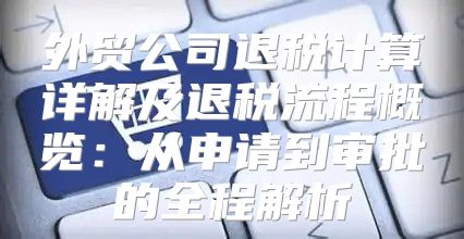 外贸公司退税计算详解及退税流程概览：从申请到审批的全程解析