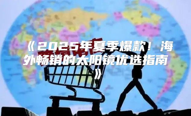 2025年夏季爆款！海外畅销的太阳镜优选指南
