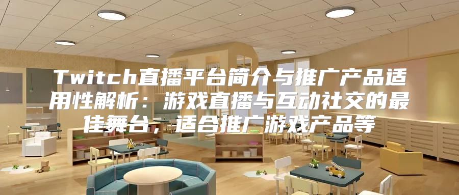 Twitch直播平台简介与推广产品适用性解析：游戏直播与互动社交的最佳舞台，适合推广游戏产品等